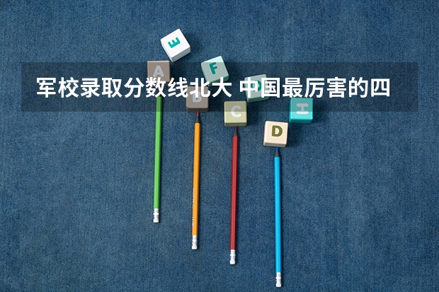 军校录取分数线北大 中国最厉害的四个军校