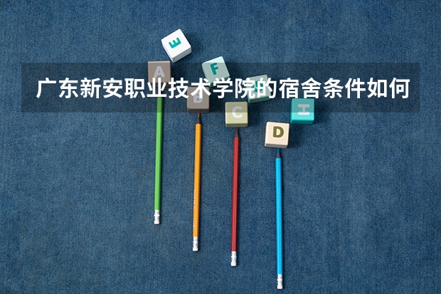 广东新安职业技术学院的宿舍条件如何?校区内有哪些生活设