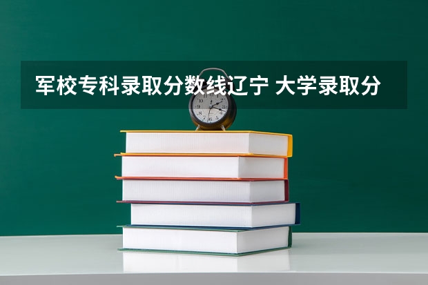 军校专科录取分数线辽宁 大学录取分数线一览表