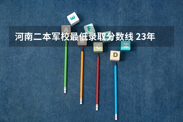 河南二本军校最低录取分数线 23年军校录取分数线