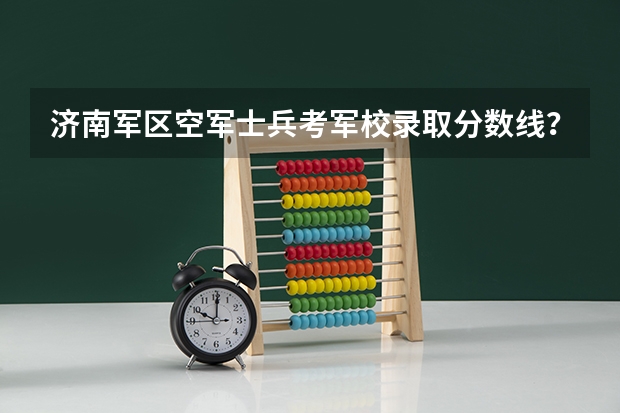 济南军区空军士兵考军校录取分数线? 北京考生考军校录取分数线