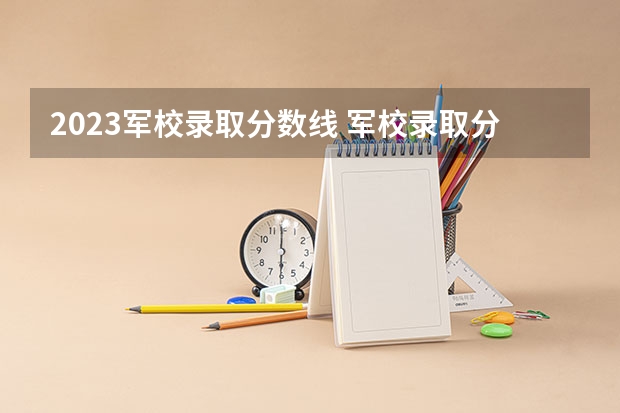 2023军校录取分数线 军校录取分数线