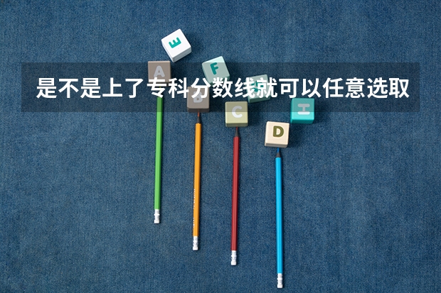 是不是上了专科分数线就可以任意选取专业 全国各高校在江西录取分数线