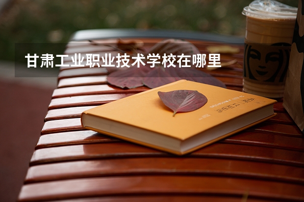 甘肃工业职业技术学校在哪里