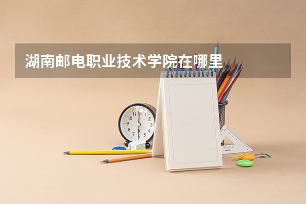 湖南邮电职业技术学院在哪里