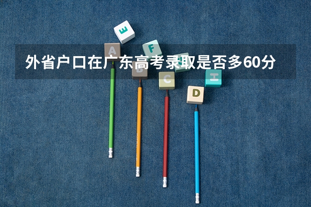 外省户口在广东高考录取是否多60分?（在哪可以查到河南二本补录院校的最后分数线，谢谢）