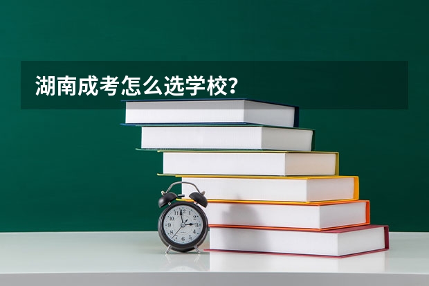 湖南成考怎么选学校？