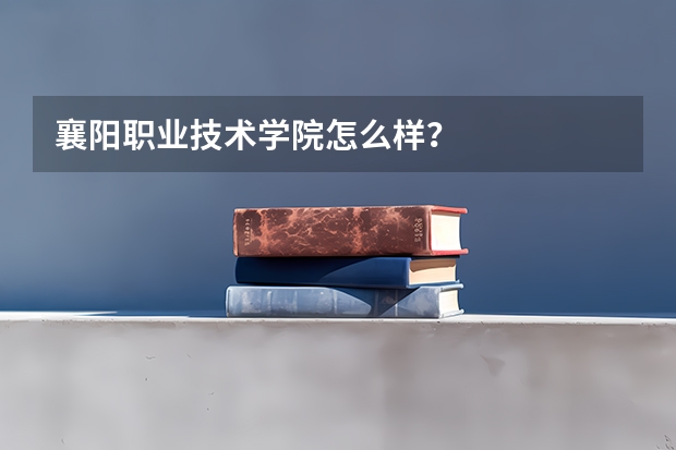 襄阳职业技术学院怎么样？