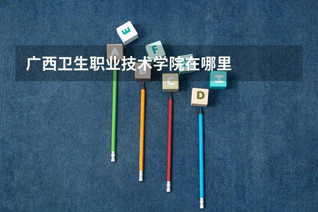 广西卫生职业技术学院在哪里