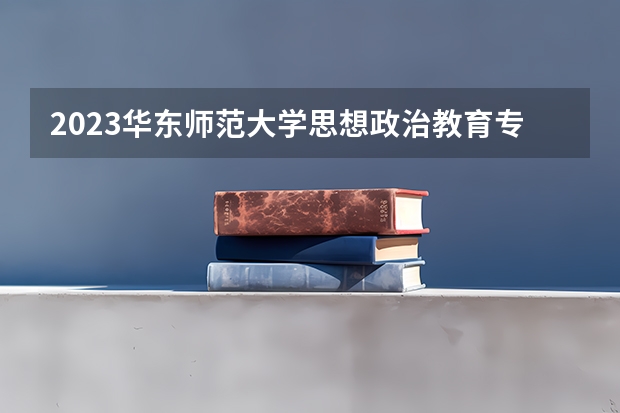 2023华东师范大学思想政治教育专业分数线是多少(历年分数线一览)