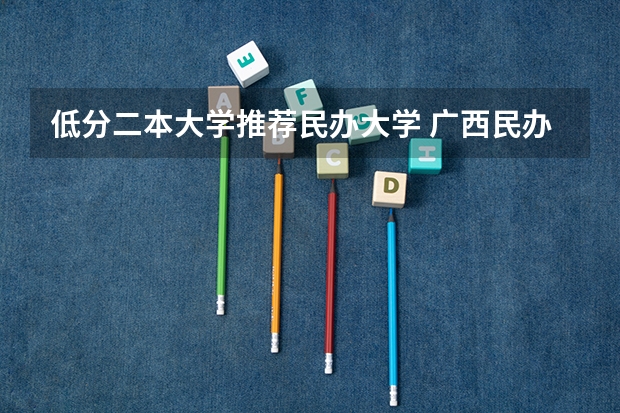 低分二本大学推荐民办大学 广西民办二本大学排名及分数线