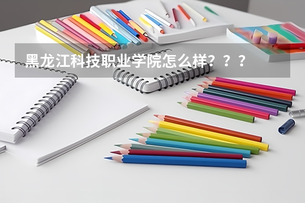 黑龙江科技职业学院怎么样？？？