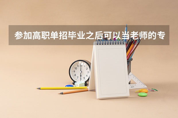 参加高职单招毕业之后可以当老师的专业有哪些 高职单招