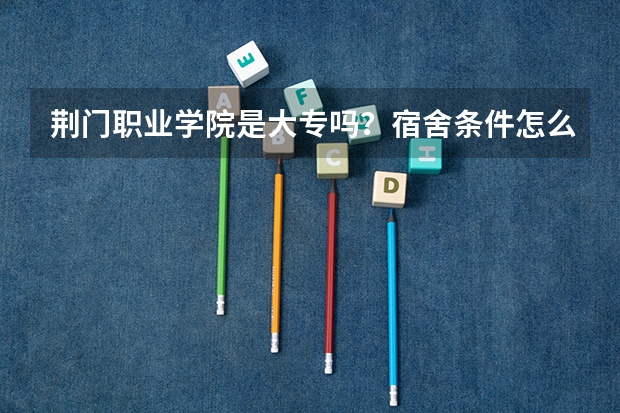 荆门职业学院是大专吗？宿舍条件怎么样？