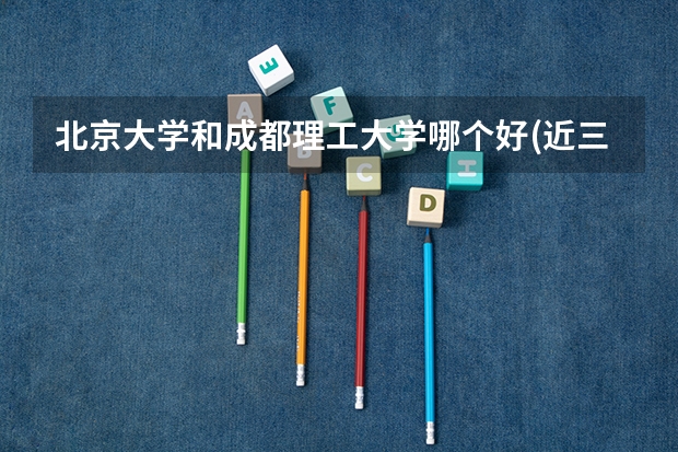 北京大学和成都理工大学哪个好(近三年分数线一览)