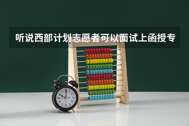 听说西部计划志愿者可以面试上函授专升本,是真的吗