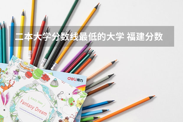 二本大学分数线最低的大学 福建分数最低的二本大学