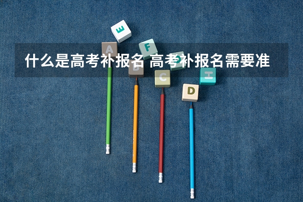 什么是高考补报名 高考补报名需要准备的材料