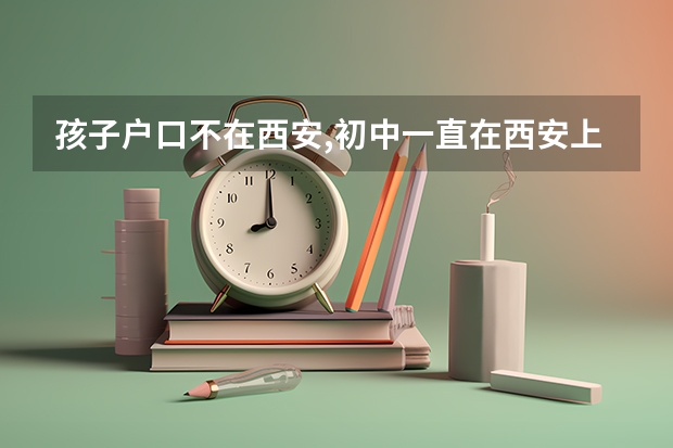 孩子户口不在西安,初中一直在西安上学,能在西安中考;高考吗?