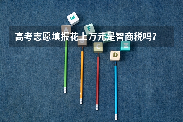 高考志愿填报花上万元是智商税吗?