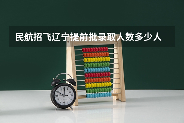 民航招飞辽宁提前批录取人数多少人