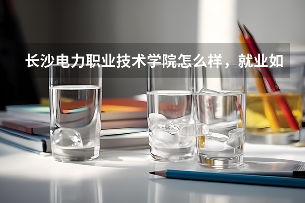 长沙电力职业技术学院怎么样，就业如何。