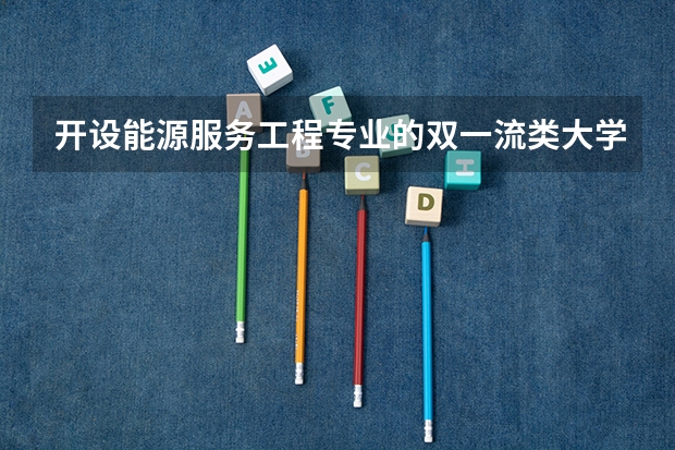 开设能源服务工程专业的双一流类大学有哪些