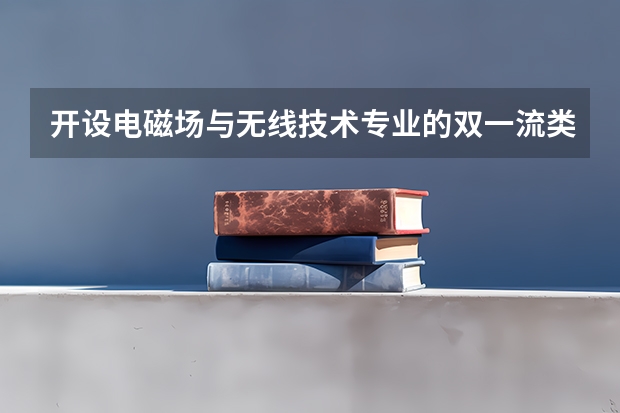 开设电磁场与无线技术专业的双一流类大学有哪些