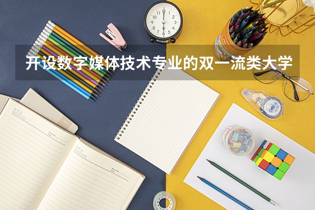 开设数字媒体技术专业的双一流类大学有哪些