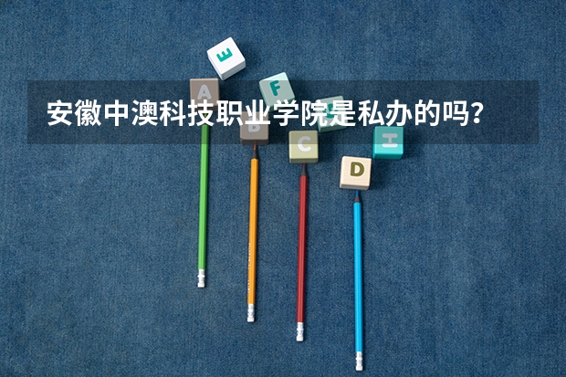 安徽中澳科技职业学院是私办的吗？