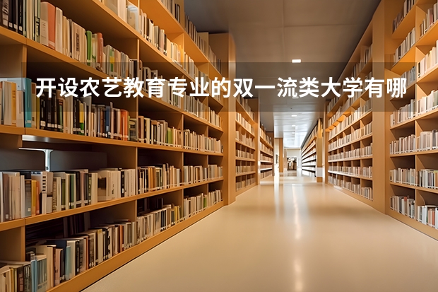 开设农艺教育专业的双一流类大学有哪些