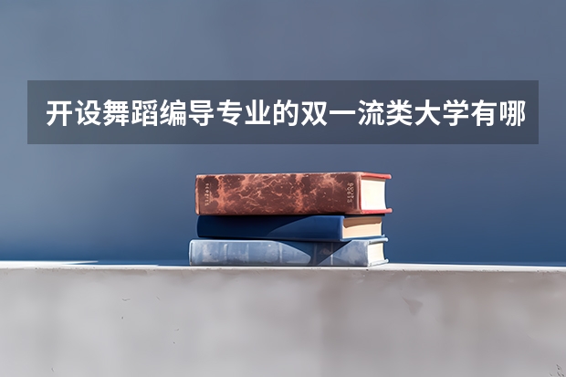 开设舞蹈编导专业的双一流类大学有哪些