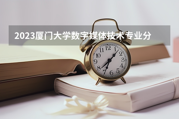 2023厦门大学数字媒体技术专业分数线是多少(历年分数线一览)