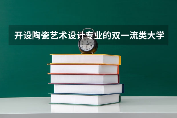 开设陶瓷艺术设计专业的双一流类大学有哪些
