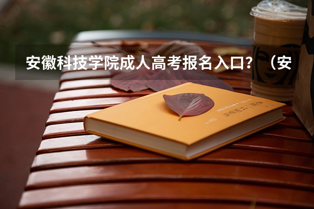 安徽科技学院成人高考报名入口？（安徽工程大学成人高考报名入口？）