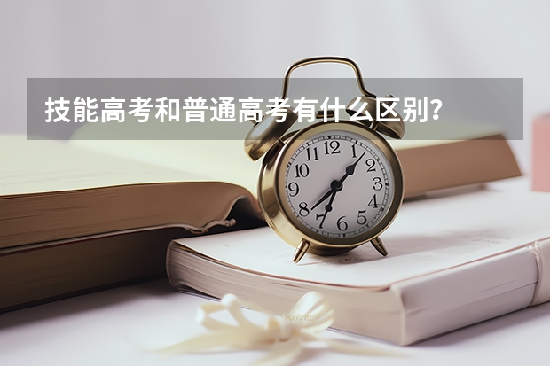 技能高考和普通高考有什么区别？