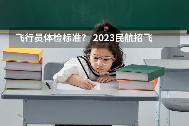 飞行员体检标准？ 2023民航招飞体检要求如下