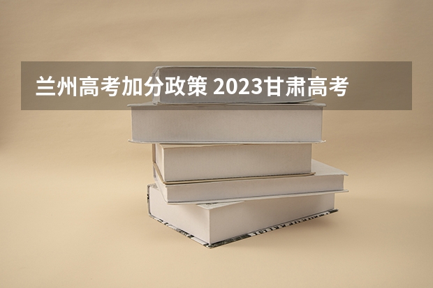 兰州高考加分政策 2023甘肃高考少数民族加分政策