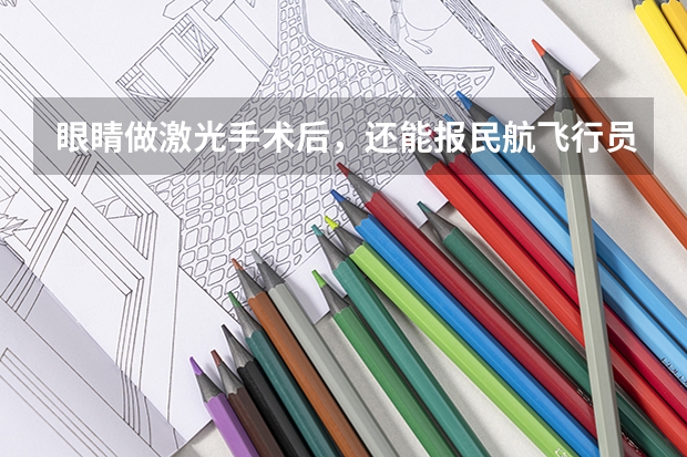 眼睛做激光手术后，还能报民航飞行员吗？