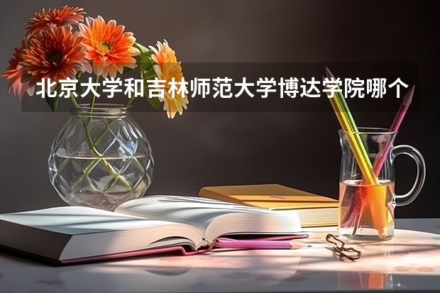 北京大学和吉林师范大学博达学院哪个好(近三年分数线一览)