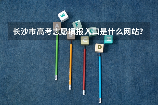 长沙市高考志愿填报入口是什么网站？