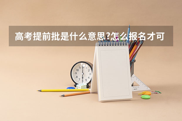 高考提前批是什么意思?怎么报名才可以考?