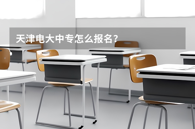 天津电大中专怎么报名?
