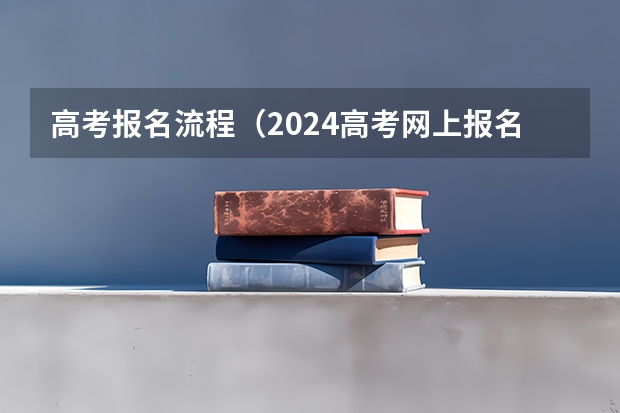 高考报名流程（2024高考网上报名步骤和流程详解）