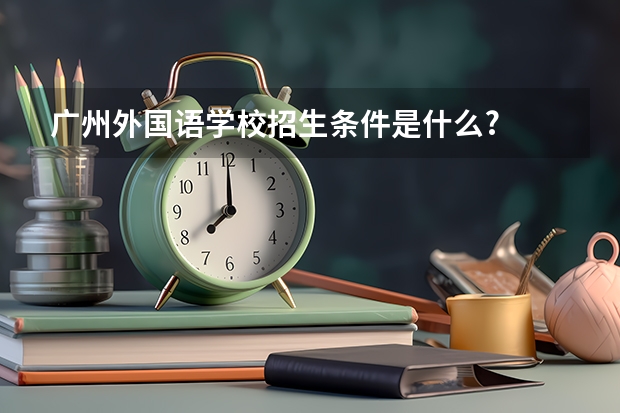 广州外国语学校招生条件是什么?