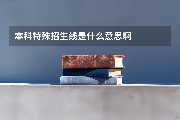 本科特殊招生线是什么意思啊