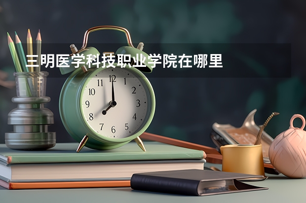 三明医学科技职业学院在哪里