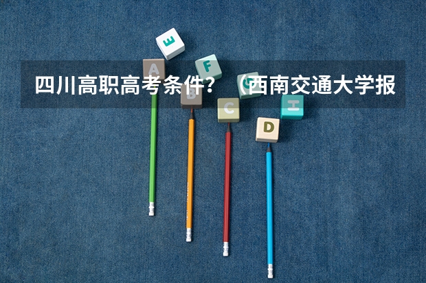 四川高职高考条件?(西南交通大学报考政策解读)