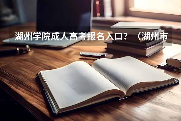 湖州学院成人高考报名入口？（湖州市高考人数）