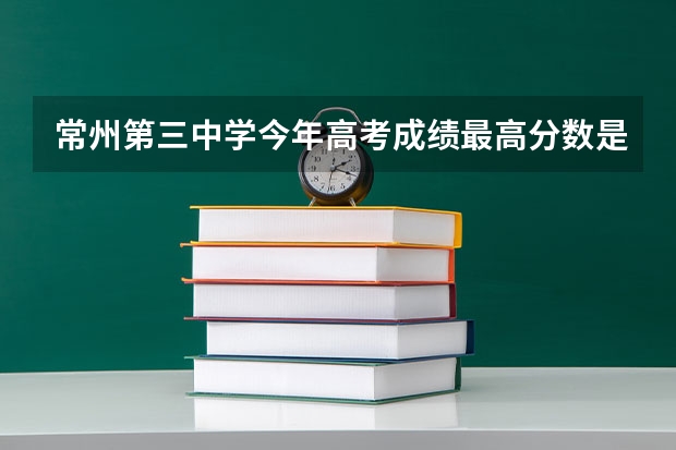 常州第三中学今年高考成绩最高分数是多少